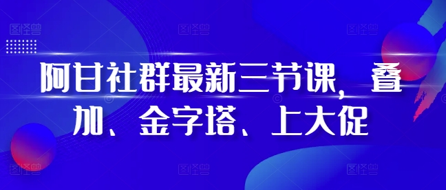 阿甘社群最新三节课，叠加、金字塔、上大促_海蓝资源库