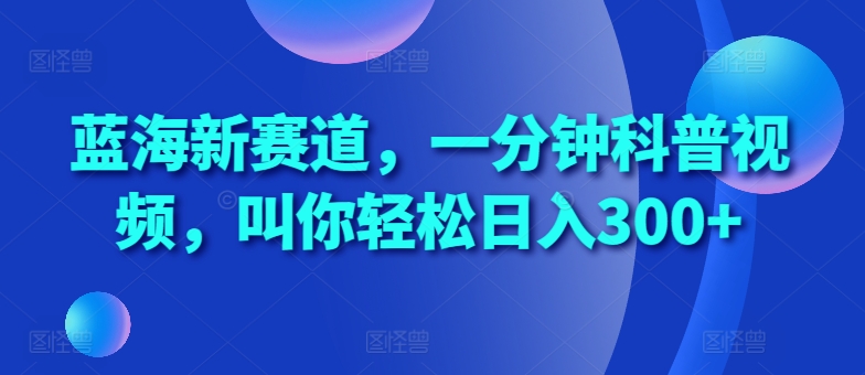 蓝海新赛道，一分钟科普视频，叫你轻松日入300+【揭秘】_海蓝资源库