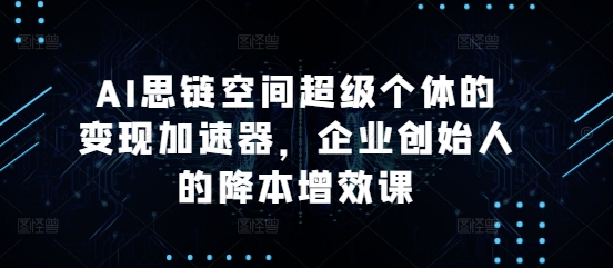 AI思链空间超级个体的变现加速器，企业创始人的降本增效课_海蓝资源库