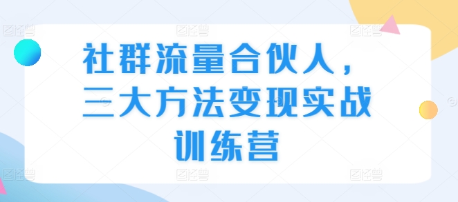 社群流量合伙人，三大方法变现实战训练营_海蓝资源库