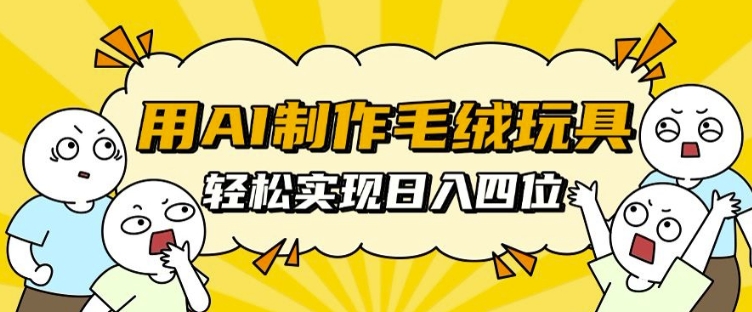 用AI制作毛绒玩具，轻松实现日入四位数【揭秘】_海蓝资源库