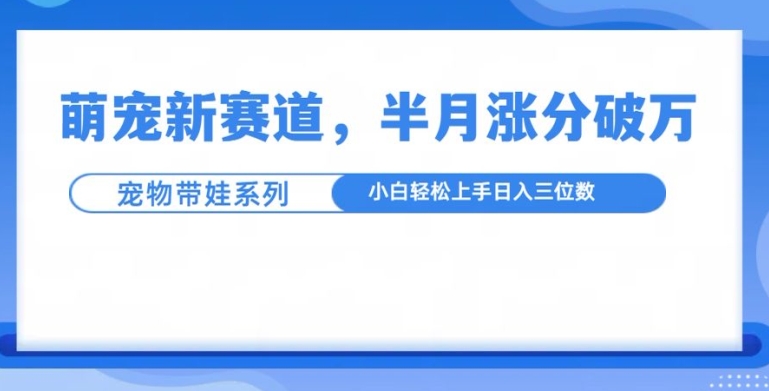 萌宠新赛道，萌宠带娃，半月涨粉10万+，小白轻松入手【揭秘】_海蓝资源库