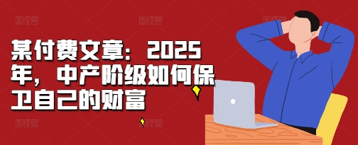 某付费文章：2025年，中产阶级如何保卫自己的财富_海蓝资源库