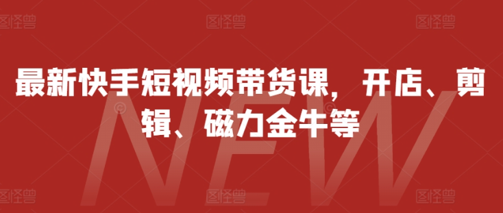 最新快手短视频带货课，开店、剪辑、磁力金牛等_海蓝资源库