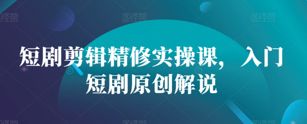 短剧剪辑精修实操课，入门短剧原创解说_海蓝资源库