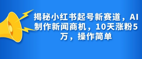 揭秘小红书起号新赛道，AI制作新闻商机，10天涨粉1万，操作简单_海蓝资源库