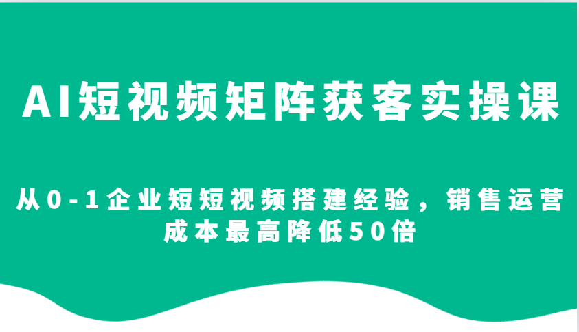 AI短视频矩阵获客实操课，从0-1企业短短视频搭建经验，销售运营成本最高降低50倍_海蓝资源库