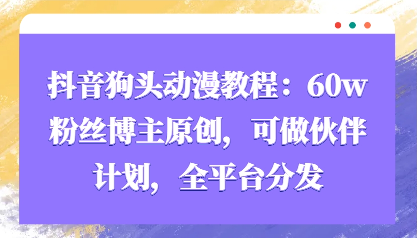 抖音狗头动漫教程：60w粉丝博主原创，可做伙伴计划，全平台分发_海蓝资源库