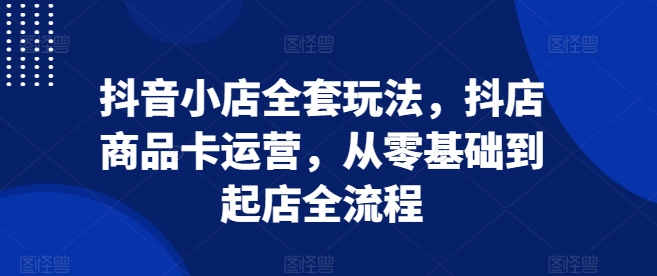 抖音小店全套玩法，抖店商品卡运营，从零基础到起店全流程_海蓝资源库