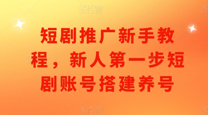 短剧推广新手教程，新人第一步短剧账号搭建养号_海蓝资源库