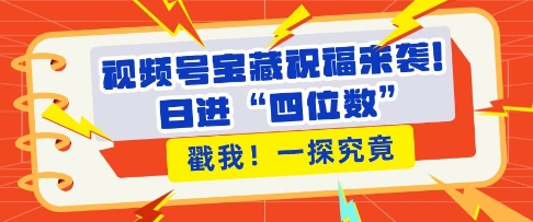 视频号宝藏祝福来袭，粉丝无忧扩张，带货效能翻倍，日进“四位数” 近在咫尺_海蓝资源库