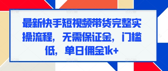 最新快手短视频带货完整实操流程，无需保证金，门槛低，单日佣金1k+_海蓝资源库