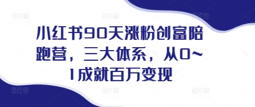 小红书90天涨粉创富陪跑营，​三大体系，从0~1成就百万变现，做小红书的最后一站_海蓝资源库