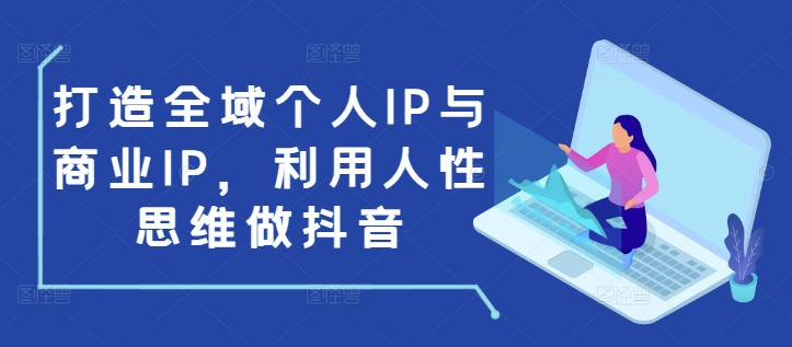 打造全域个人IP与商业IP，利用人性思维做抖音_海蓝资源库