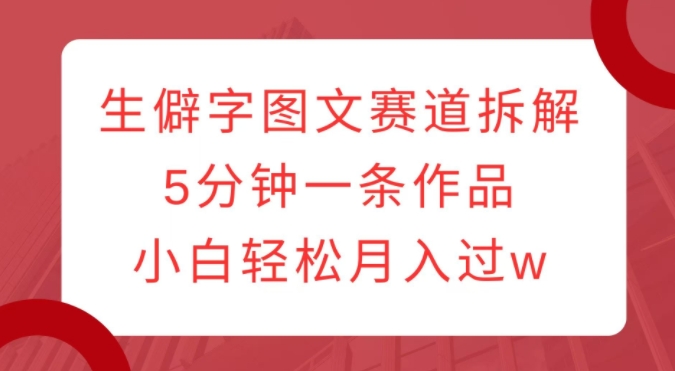 生僻字图文赛道拆解，5分钟一条作品，小白轻松月入过w_海蓝资源库