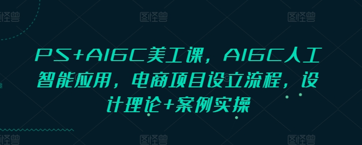 PS+AIGC美工课，AIGC人工智能应用，电商项目设立流程，设计理论+案例实操_海蓝资源库