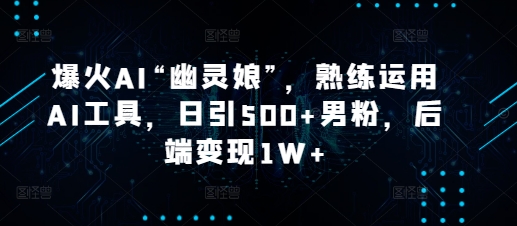 爆火AI“幽灵娘”，熟练运用AI工具，日引500+男粉，后端变现1W+【揭秘】_海蓝资源库