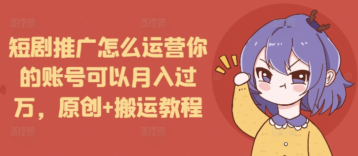 短剧推广怎么运营你的账号可以月入过万，原创+搬运教程_海蓝资源库