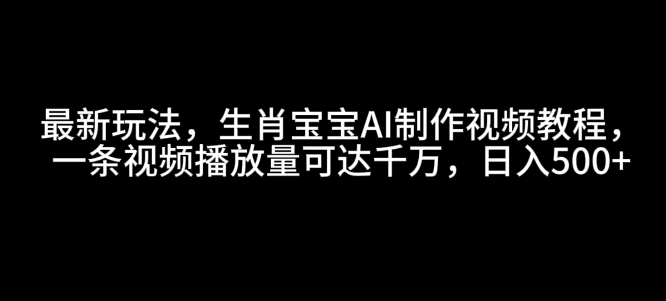 最新玩法，生肖宝宝AI制作视频教程，一条视频播放量可达千万，日入5张【揭秘】_海蓝资源库