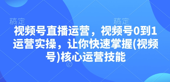 视频号直播运营，视频号0到1运营实操，让你快速掌握(视频号)核心运营技能——生财有道创业项目网_海蓝资源库