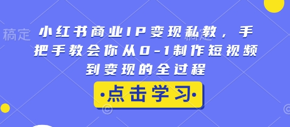 小红书商业IP变现私教，手把手教会你从0-1制作短视频到变现的全过程——生财有道创业项目网_海蓝资源库