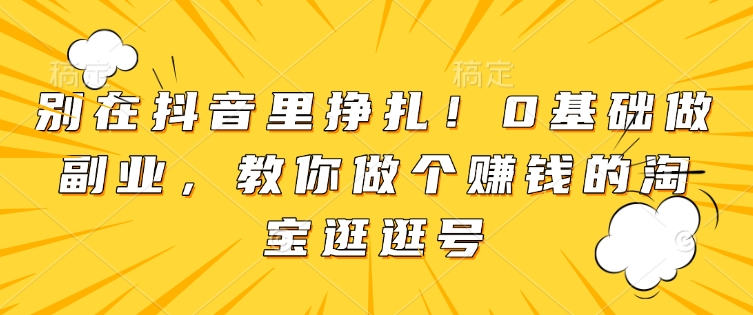 别在抖音里挣扎！0基础做副业，教你做个赚钱的淘宝逛逛号——生财有道创业项目网_海蓝资源库