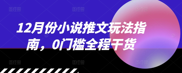 12月份小说推文玩法指南，0门槛全程干货_海蓝资源库