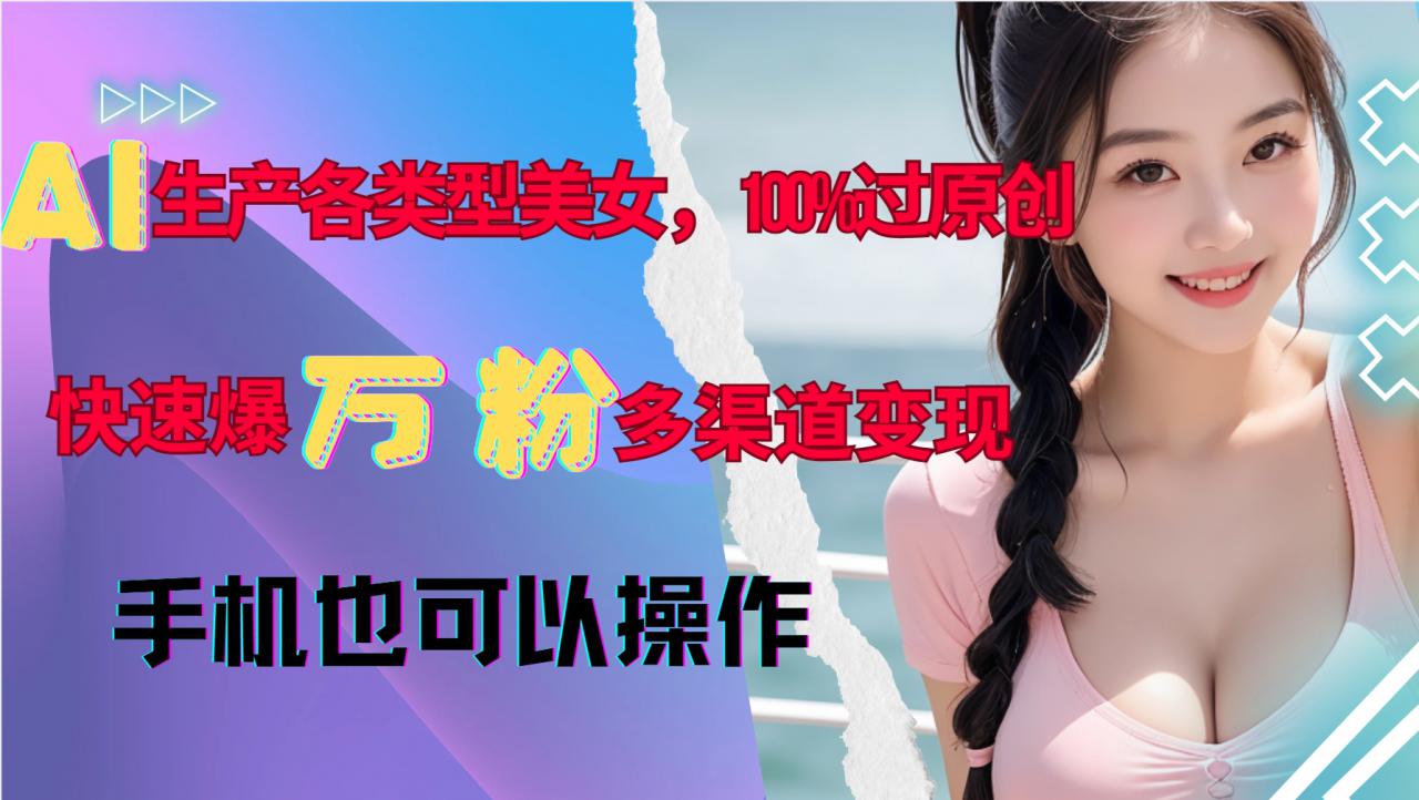 AI生产各类型美女，100%过原创，快速爆万粉，多渠道变现，新手可做_海蓝资源库