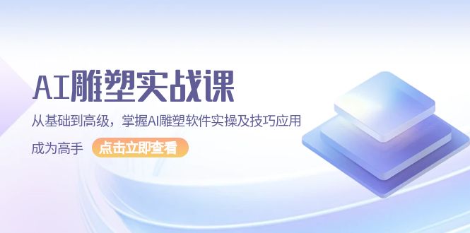 （13790期）AI 雕塑实战课，从基础到高级，掌握AI雕塑软件实操及技巧应用，成为高手_海蓝资源库