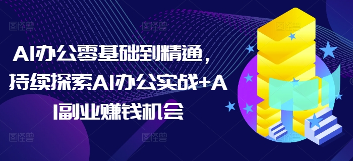 AI办公零基础到精通，持续探索AI办公实战+AI副业赚钱机会_海蓝资源库