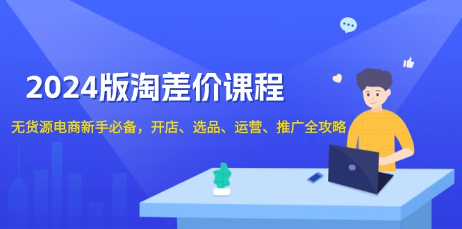 （13871期）2024版淘差价课程，无货源电商新手必备，开店、选品、运营、推广全攻略_海蓝资源库