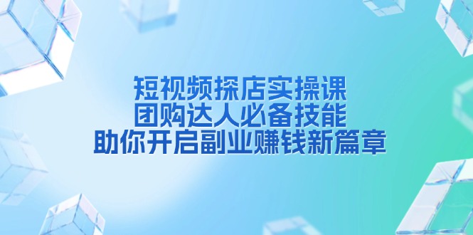 （13810期）短视频探店实操课，团购达人必备技能，助你开启副业赚钱新篇章_海蓝资源库