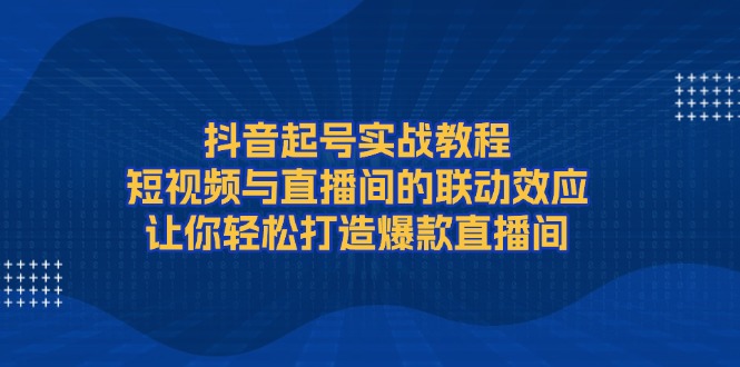 （13874期）抖音起号实战教程，短视频与直播间的联动效应，让你轻松打造爆款直播间_海蓝资源库