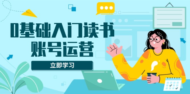 （13832期）0基础入门读书账号运营，系统课程助你解决素材、流量、变现等难题_海蓝资源库