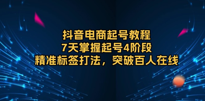 （13847期）抖音电商起号教程，7天掌握起号4阶段，精准标签打法，突破百人在线_海蓝资源库