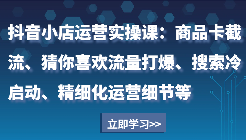 抖音小店运营实操课：商品卡截流、猜你喜欢流量打爆、搜索冷启动、精细化运营细节等_海蓝资源库