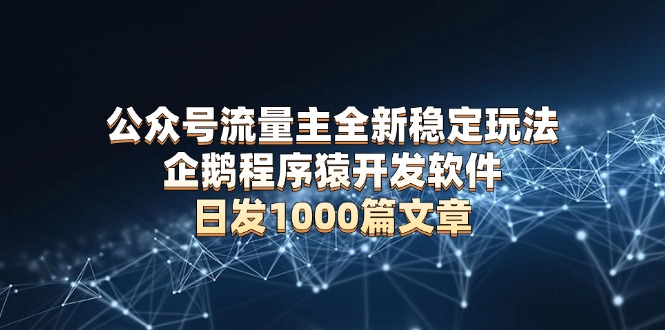 （13868期）公众号流量主全新稳定玩法 企鹅程序猿开发软件 日发1000篇文章 无需AI改写_海蓝资源库