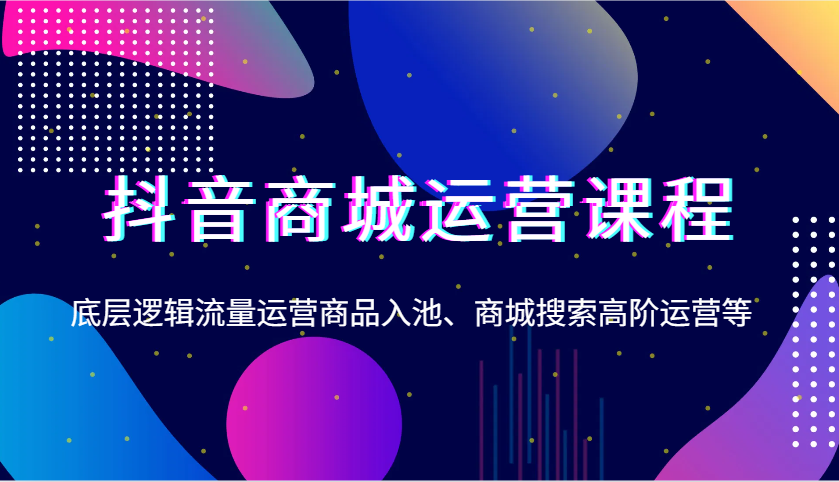 抖音商城运营课程，底层逻辑流量运营商品入池、商城搜索高阶运营等_海蓝资源创业网-海蓝资源_海蓝资源库