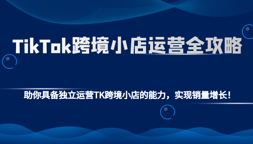 TikTok跨境小店运营全攻略：助你具备独立运营TK跨境小店的能力，实现销量增长！_海蓝资源创业网-海蓝资源_海蓝资源库