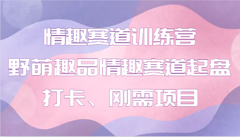 情趣赛道训练营 野萌趣品情趣赛道起盘打卡、刚需项目_海蓝资源创业网-海蓝资源_海蓝资源库