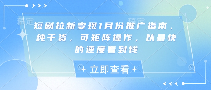 短剧拉新变现1月份推广指南，纯干货，可矩阵操作，以最快的速度看到钱——生财有道创业项目网_海蓝资源库