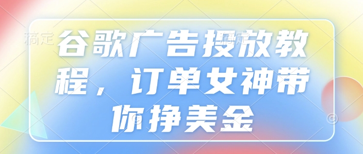 谷歌广告投放教程，订单女神带你挣美金——生财有道创业项目网_海蓝资源库