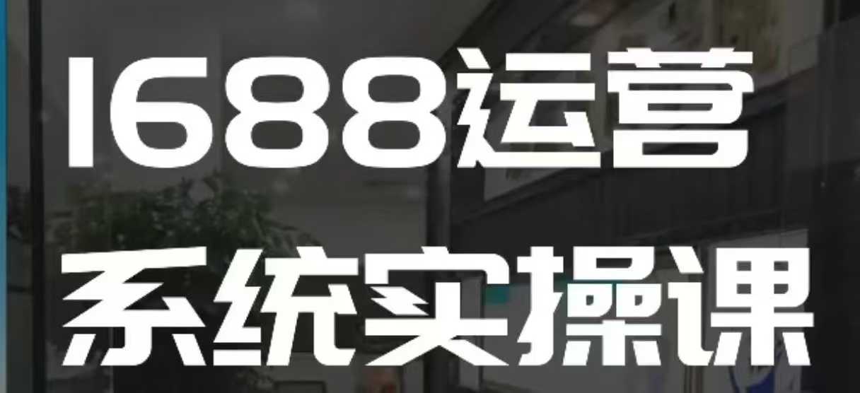 1688高阶运营系统实操课，快速掌握1688店铺运营的核心玩法——海蓝资源创业项目网-海蓝资源_海蓝资源库