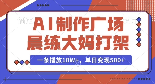 AI制作广场晨练大妈打架，一条播放10W+，单日变现多张【揭秘】——生财有道创业项目网_海蓝资源库