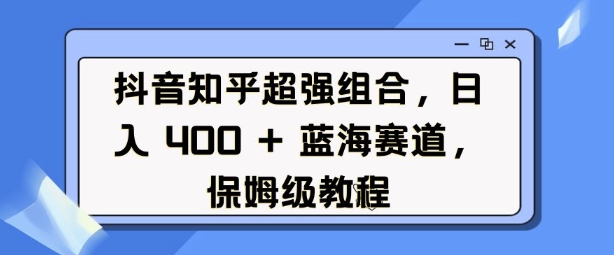 抖音知乎超强组合，日入4张， 蓝海赛道，保姆级教程——海蓝资源创业项目网-海蓝资源_海蓝资源库