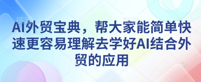 AI外贸宝典，帮大家能简单快速更容易理解去学好AI结合外贸的应用——海蓝资源创业项目网-海蓝资源_海蓝资源库