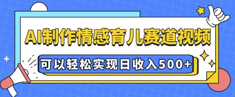 AI 制作情感育儿赛道视频，可以轻松实现日收入5张【揭秘】——海蓝资源创业项目网-海蓝资源_海蓝资源库