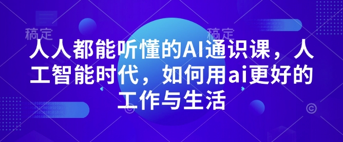 人人都能听懂的AI通识课，人工智能时代，如何用ai更好的工作与生活——生财有道创业项目网_海蓝资源库