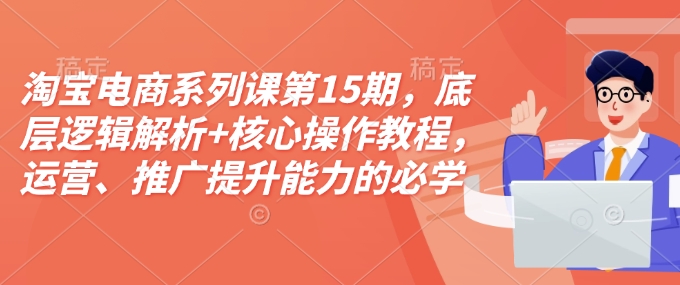 淘宝电商系列课第15期，底层逻辑解析+核心操作教程，运营、推广提升能力的必学课程+配套资料——海蓝资源创业项目网-海蓝资源_海蓝资源库