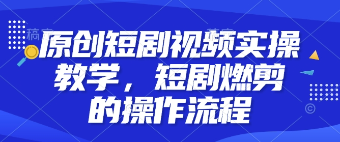 原创短剧视频实操教学，短剧燃剪的操作流程——海蓝资源创业项目网-海蓝资源_海蓝资源库